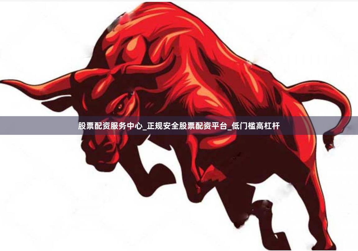 股票配资服务中心_正规安全股票配资平台_低门槛高杠杆