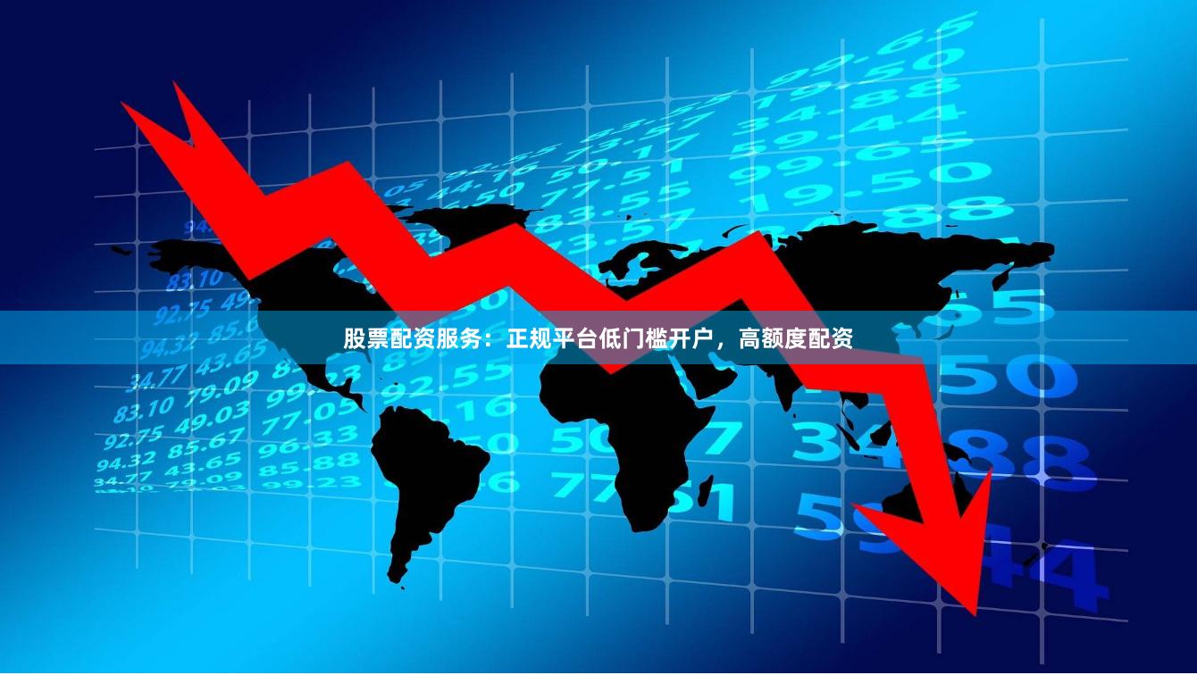 股票配资服务：正规平台低门槛开户，高额度配资