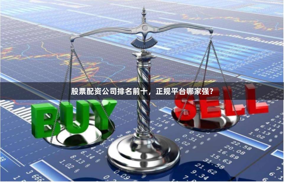股票配资公司排名前十，正规平台哪家强？