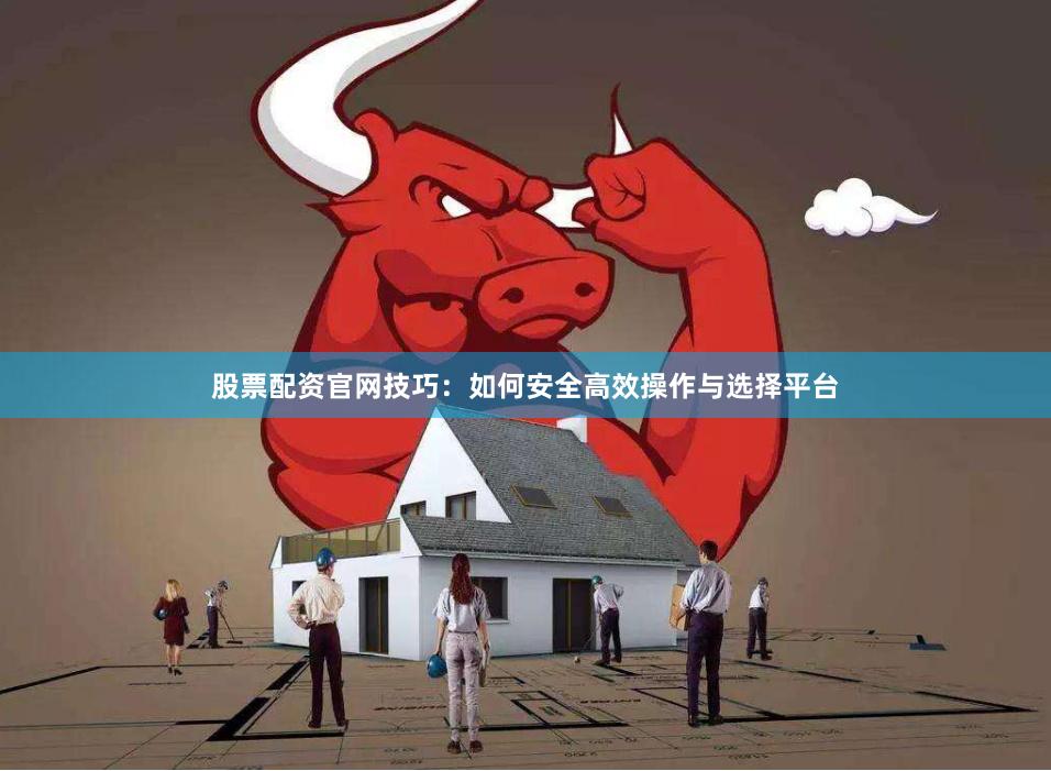股票配资官网技巧：如何安全高效操作与选择平台