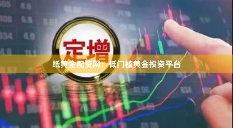 纸黄金配资网：低门槛黄金投资平台