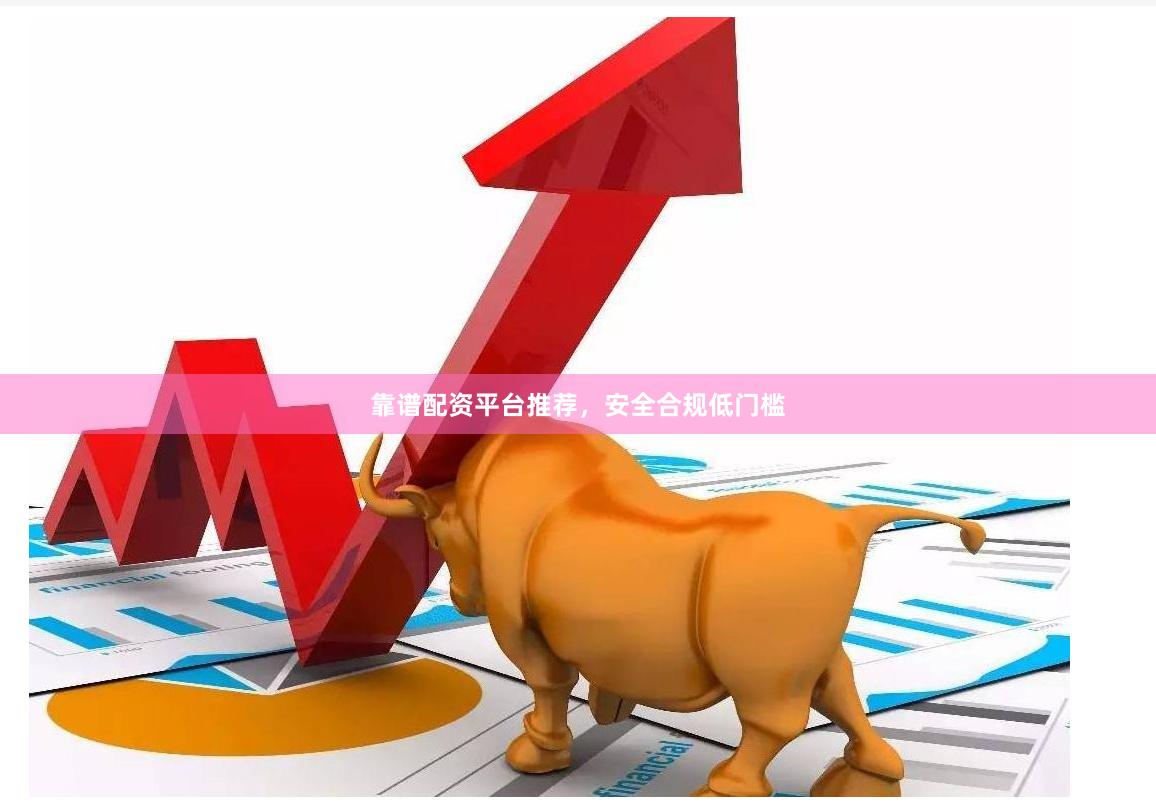 靠谱配资平台推荐，安全合规低门槛