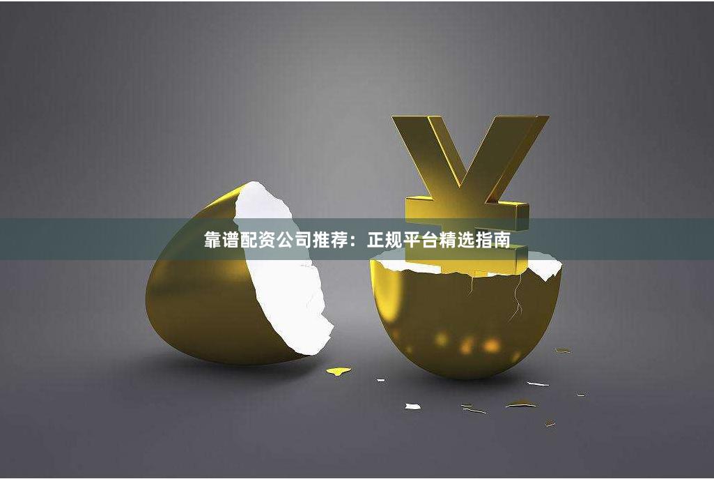 靠谱配资公司推荐：正规平台精选指南