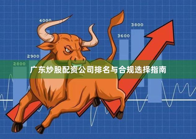 广东炒股配资公司排名与合规选择指南