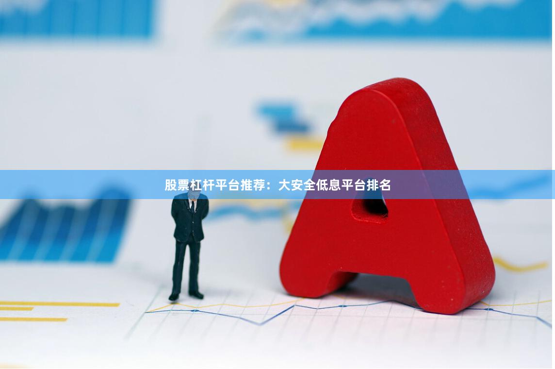 股票杠杆平台推荐：大安全低息平台排名