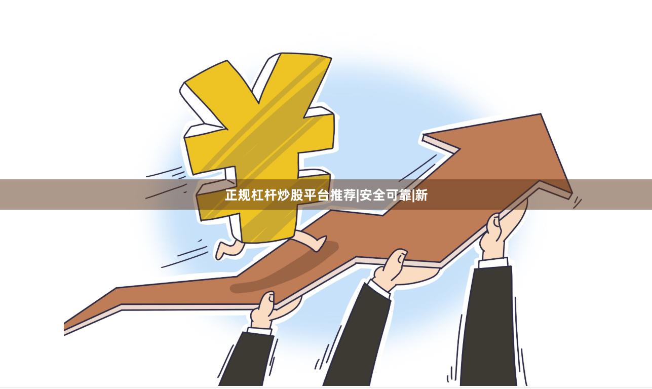 正规杠杆炒股平台推荐|安全可靠|新