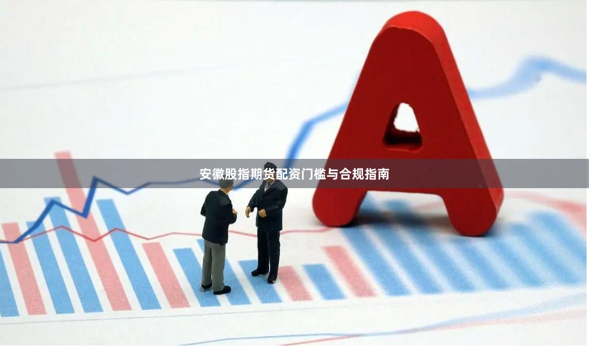 安徽股指期货配资门槛与合规指南