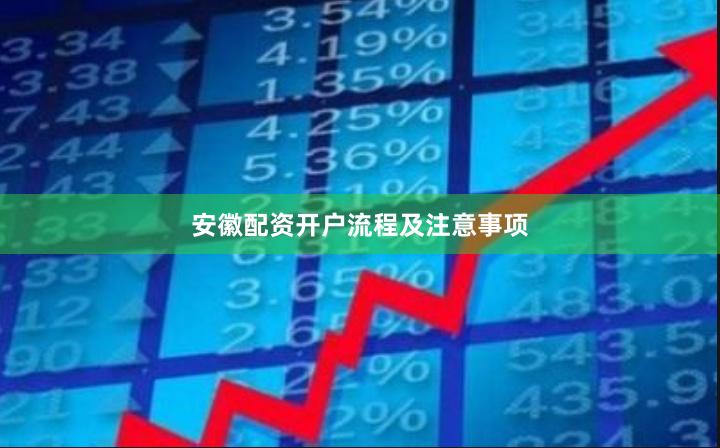 安徽配资开户流程及注意事项