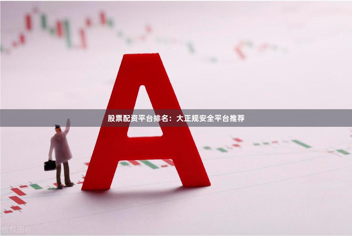 股票配资平台排名：大正规安全平台推荐
