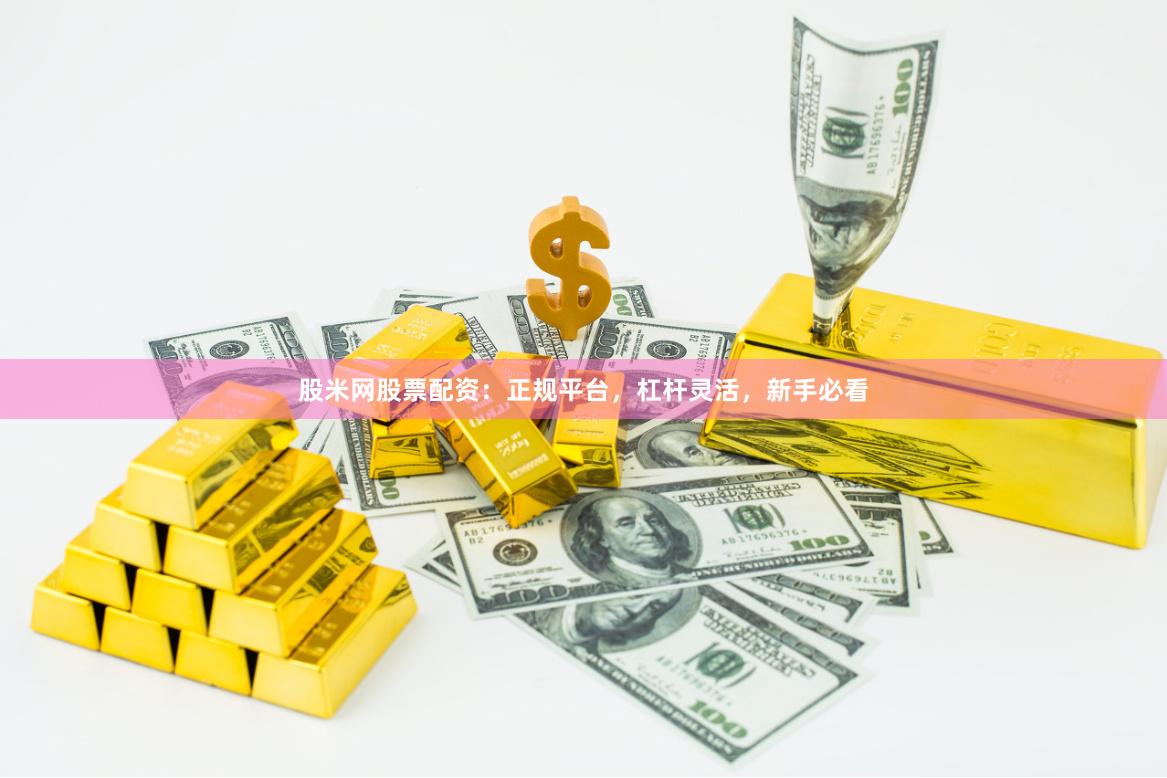 股米网股票配资：正规平台，杠杆灵活，新手必看