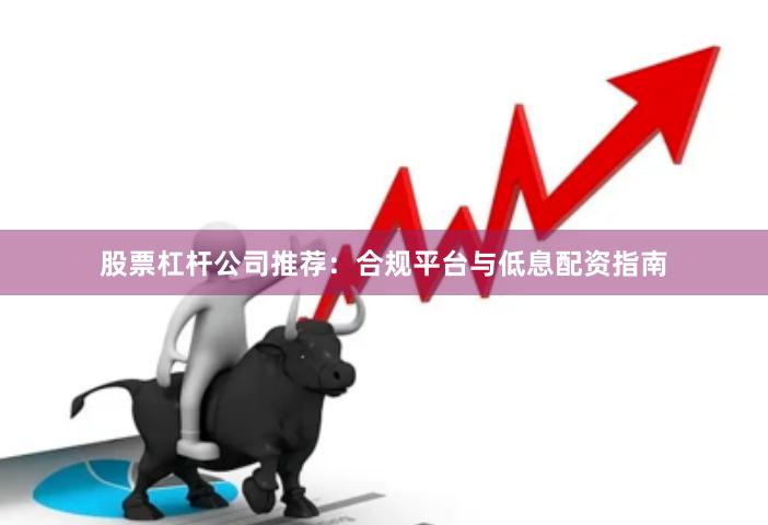 股票杠杆公司推荐：合规平台与低息配资指南