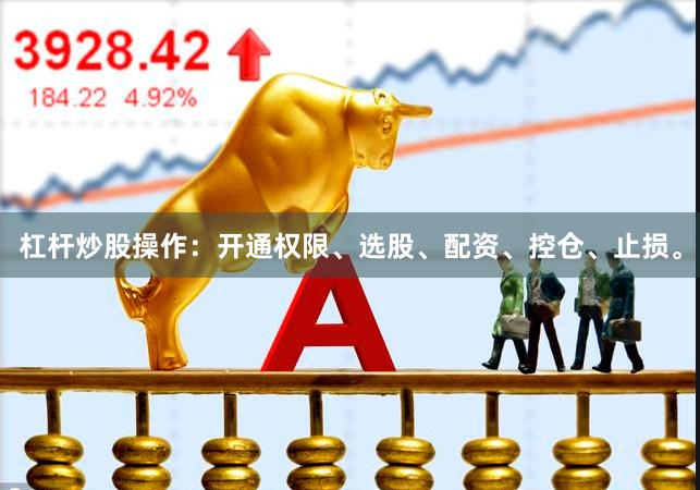杠杆炒股操作:开通权限、选股、配资、控仓、止损。