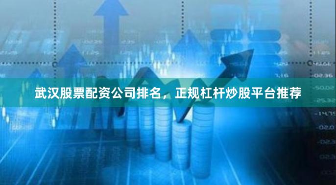 武汉股票配资公司排名，正规杠杆炒股平台推荐
