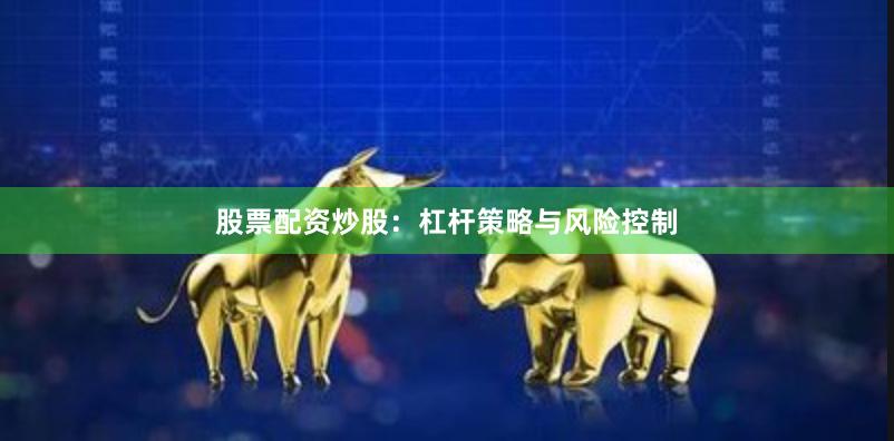 股票配资炒股：杠杆策略与风险控制