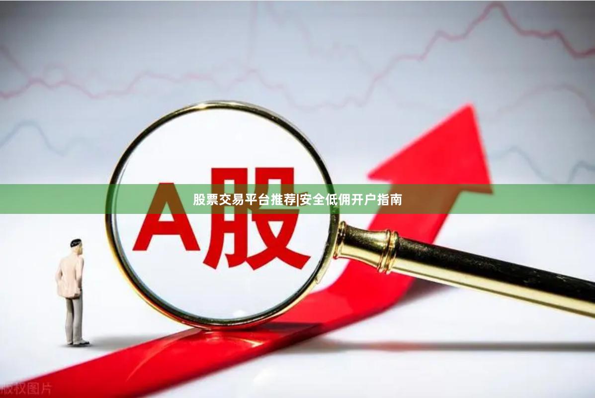 股票交易平台推荐|安全低佣开户指南