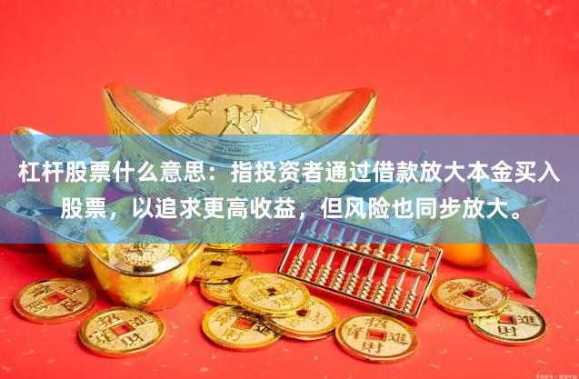 杠杆股票什么意思:指投资者通过借款放大本金买入股票,以追求更高收益,但风险也同步放大。