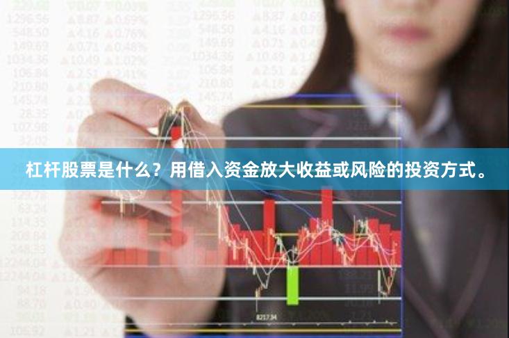 杠杆股票是什么?用借入资金放大收益或风险的投资方式。