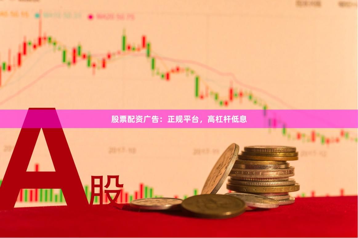 股票配资广告：正规平台，高杠杆低息