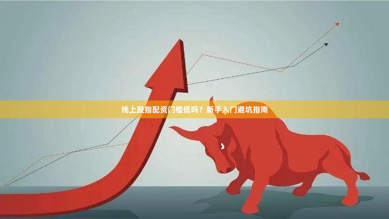 线上股指配资门槛低吗?新手入门避坑指南