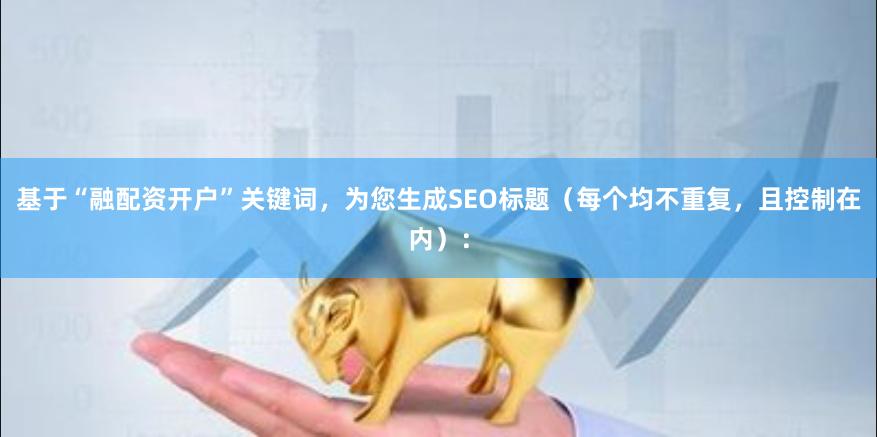 基于“融配资开户”关键词，为您生成SEO标题（每个均不重复，且控制在内）：