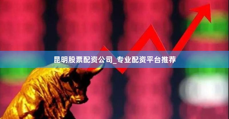 昆明股票配资公司_专业配资平台推荐